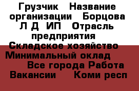 Грузчик › Название организации ­ Борцова Л.Д, ИП › Отрасль предприятия ­ Складское хозяйство › Минимальный оклад ­ 14 000 - Все города Работа » Вакансии   . Коми респ.